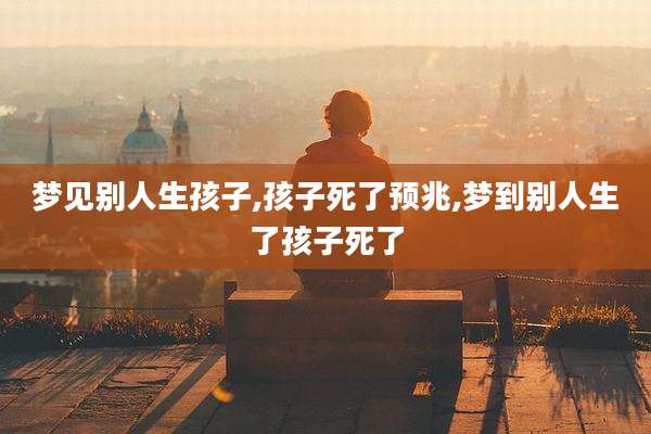 梦见别人生孩子,孩子死了预兆,梦到别人生了孩子死了