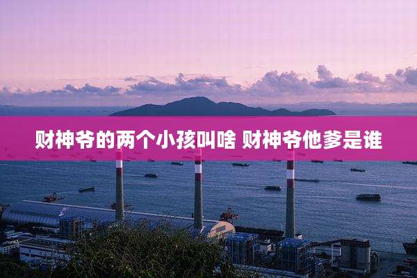 财神爷的两个小孩叫啥 财神爷他爹是谁