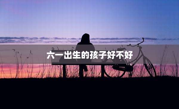 六一出生的孩子好不好