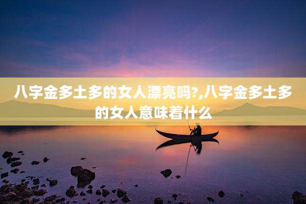 八字金多土多的女人漂亮吗?,八字金多土多的女人意味着什么