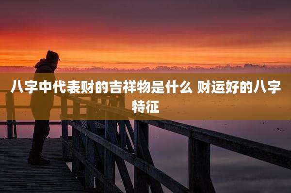 八字中代表财的吉祥物是什么 财运好的八字特征