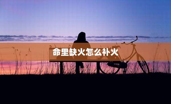 命里缺火怎么补火