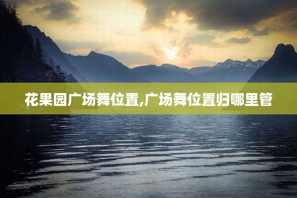花果园广场舞位置,广场舞位置归哪里管