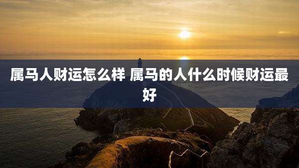 属马人财运怎么样 属马的人什么时候财运最好