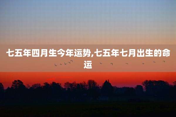 七五年四月生今年运势,七五年七月出生的命运