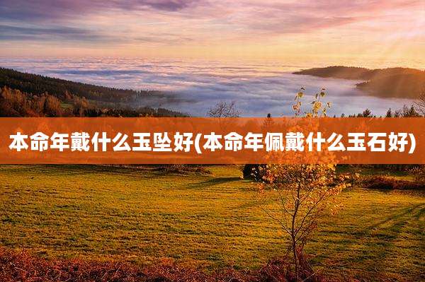 本命年戴什么玉坠好(本命年佩戴什么玉石好)
