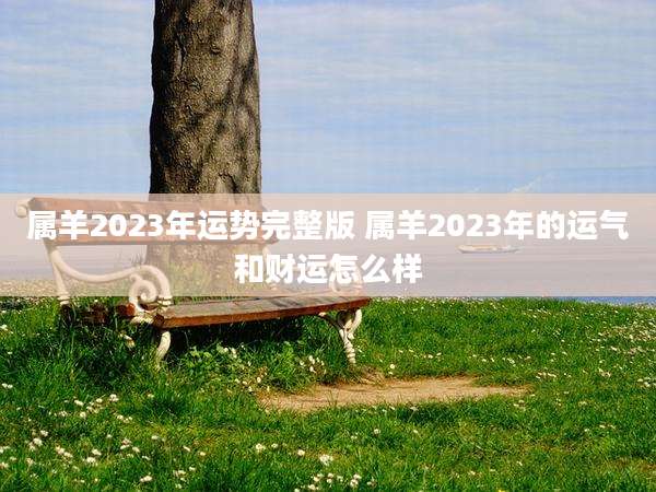 属羊2023年运势完整版 属羊2023年的运气和财运怎么样