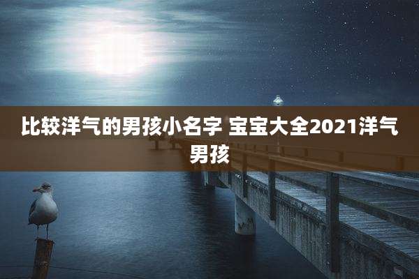 比较洋气的男孩小名字 宝宝大全2021洋气男孩