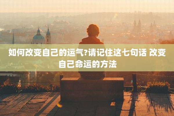 如何改变自己的运气?请记住这七句话 改变自己命运的方法