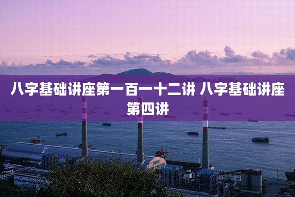 八字基础讲座第一百一十二讲 八字基础讲座第四讲
