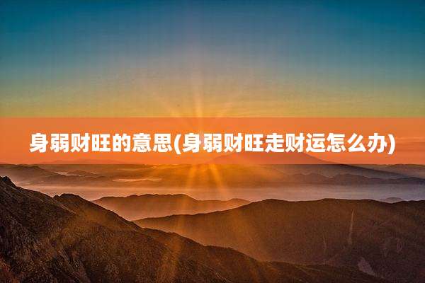 身弱财旺的意思(身弱财旺走财运怎么办)