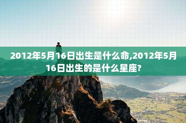 2012年5月16日出生是什么命,2012年5月16日出生的是什么星座?