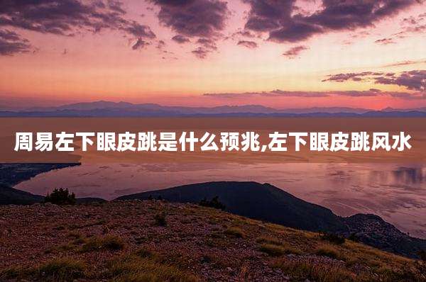 周易左下眼皮跳是什么预兆,左下眼皮跳风水