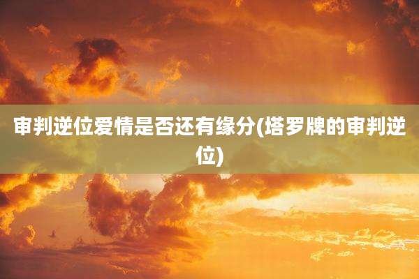 审判逆位爱情是否还有缘分(塔罗牌的审判逆位)