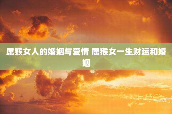 属猴女人的婚姻与爱情 属猴女一生财运和婚姻