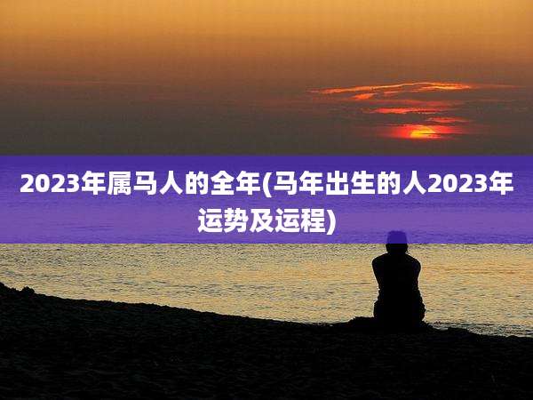 2023年属马人的全年(马年出生的人2023年运势及运程)