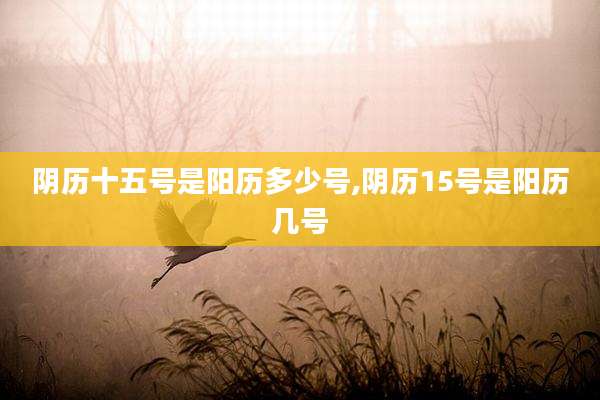 阴历十五号是阳历多少号,阴历15号是阳历几号