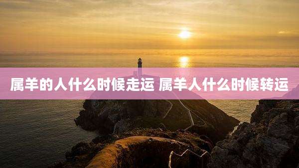 属羊的人什么时候走运 属羊人什么时候转运