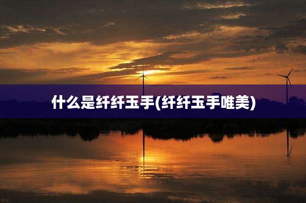 什么是纤纤玉手(纤纤玉手唯美)