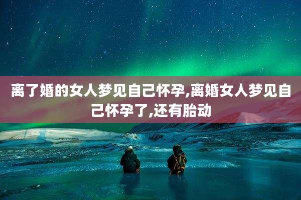 离了婚的女人梦见自己怀孕,离婚女人梦见自己怀孕了,还有胎动