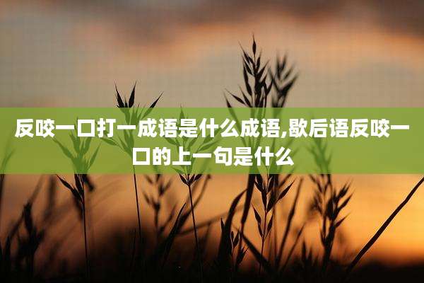 反咬一口打一成语是什么成语,歇后语反咬一口的上一句是什么