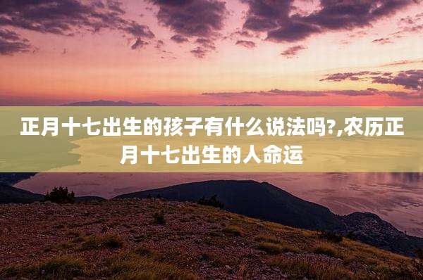 正月十七出生的孩子有什么说法吗?,农历正月十七出生的人命运
