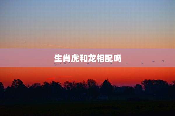 生肖虎和龙相配吗