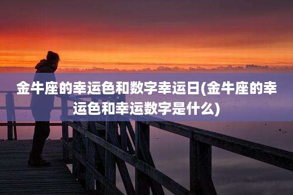 金牛座的幸运色和数字幸运日(金牛座的幸运色和幸运数字是什么)