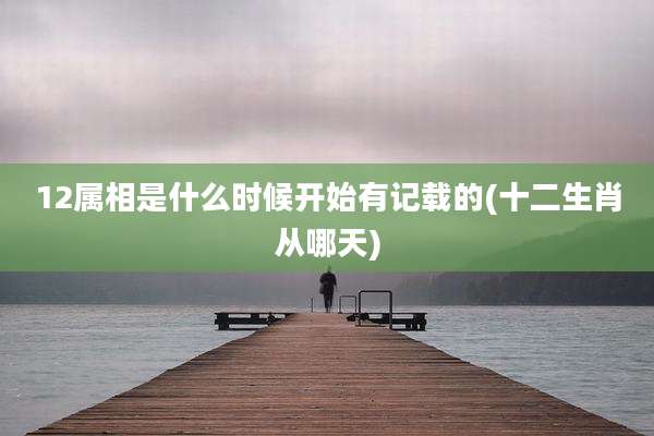 12属相是什么时候开始有记载的(十二生肖从哪天)
