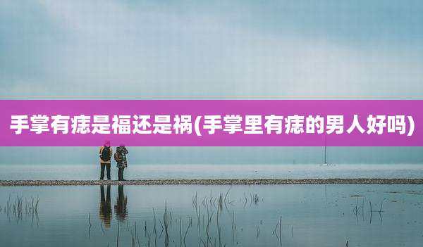 手掌有痣是福还是祸(手掌里有痣的男人好吗)