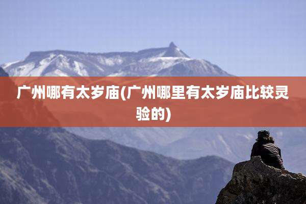 广州哪有太岁庙(广州哪里有太岁庙比较灵验的)