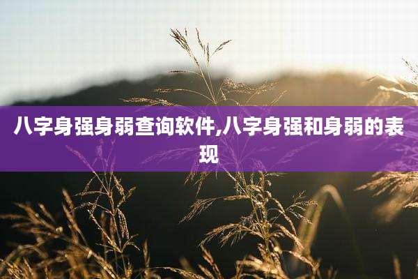 八字身强身弱查询软件,八字身强和身弱的表现