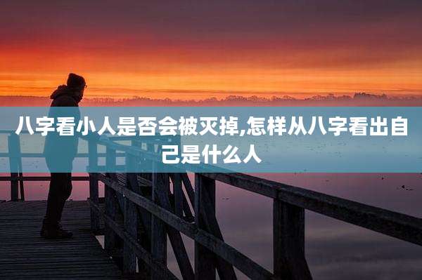 八字看小人是否会被灭掉,怎样从八字看出自己是什么人