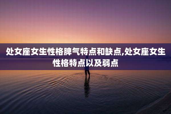 处女座女生性格脾气特点和缺点,处女座女生性格特点以及弱点