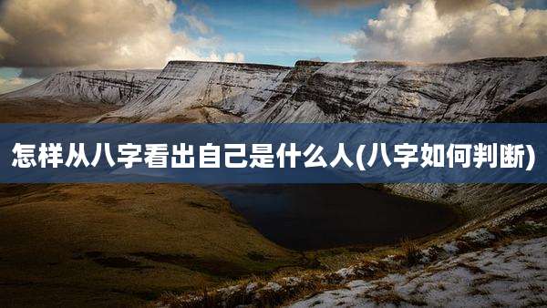 怎样从八字看出自己是什么人(八字如何判断)