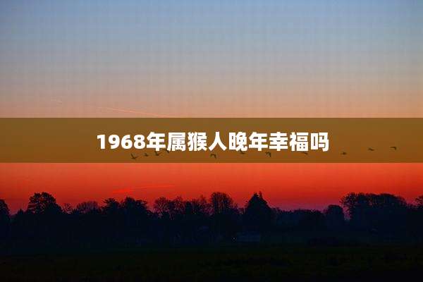 1968年属猴人晚年幸福吗