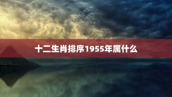 十二生肖排序1955年属什么