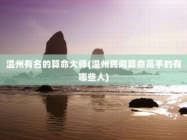 温州有名的算命大师(温州民间算命高手的有哪些人)
