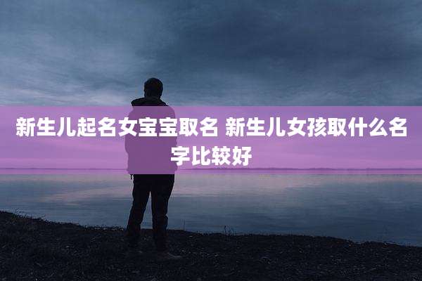 新生儿起名女宝宝取名 新生儿女孩取什么名字比较好