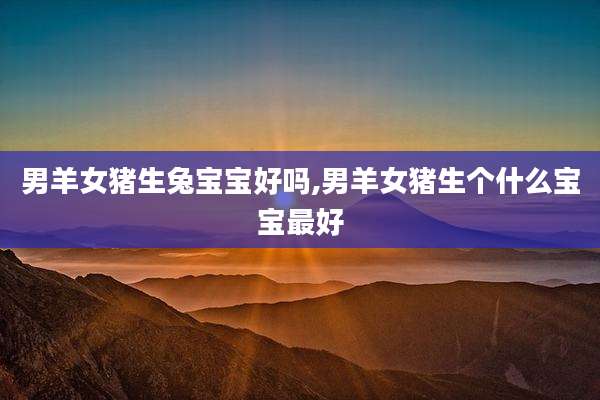 男羊女猪生兔宝宝好吗,男羊女猪生个什么宝宝最好