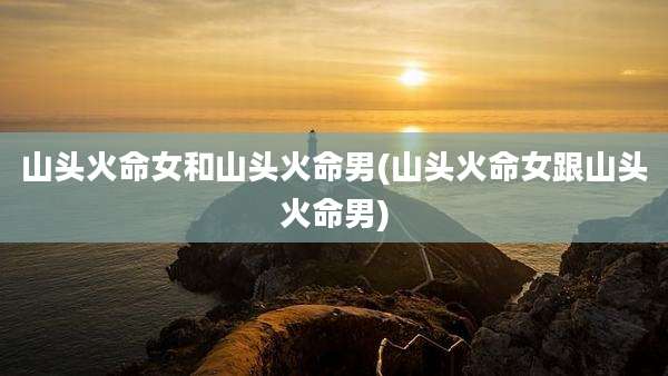 山头火命女和山头火命男(山头火命女跟山头火命男)