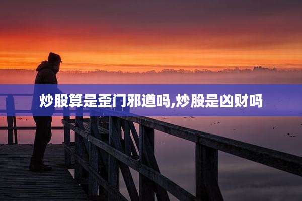 炒股算是歪门邪道吗,炒股是凶财吗