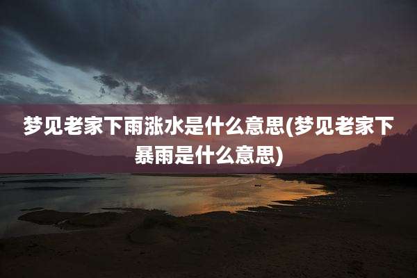 梦见老家下雨涨水是什么意思(梦见老家下暴雨是什么意思)