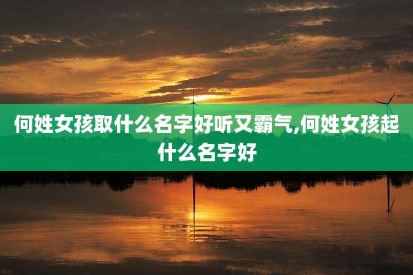 何姓女孩取什么名字好听又霸气,何姓女孩起什么名字好