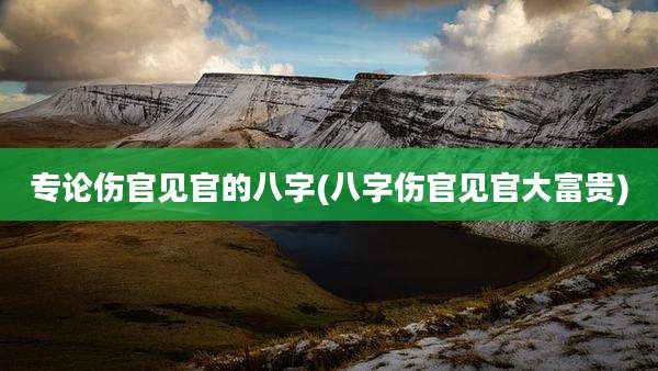 专论伤官见官的八字(八字伤官见官大富贵)
