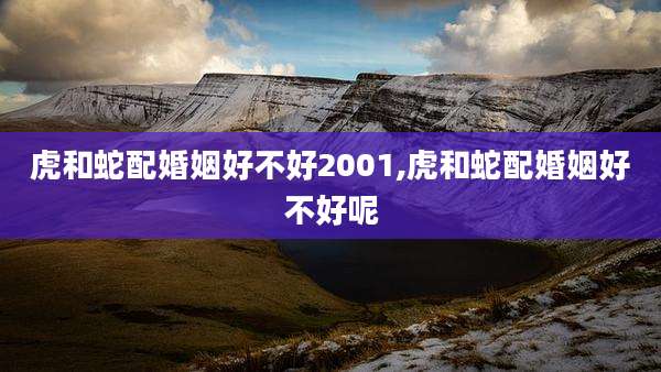虎和蛇配婚姻好不好2001,虎和蛇配婚姻好不好呢