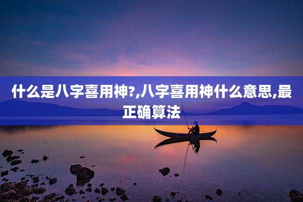 什么是八字喜用神?,八字喜用神什么意思,最正确算法