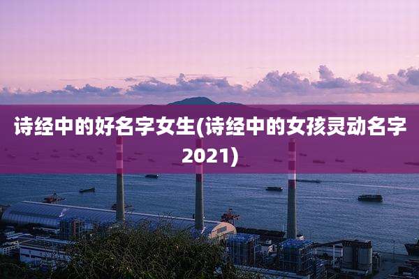 诗经中的好名字女生(诗经中的女孩灵动名字2021)