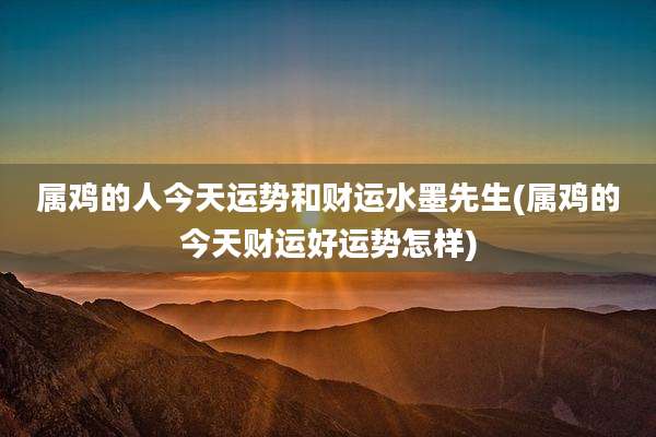 属鸡的人今天运势和财运水墨先生(属鸡的今天财运好运势怎样)