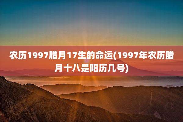 农历1997腊月17生的命运(1997年农历腊月十八是阳历几号)